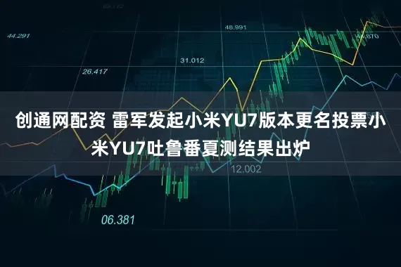 创通网配资 雷军发起小米YU7版本更名投票小米YU7吐鲁番夏测结果出炉