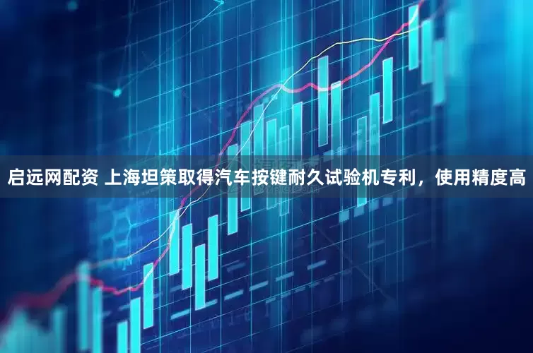 启远网配资 上海坦策取得汽车按键耐久试验机专利，使用精度高